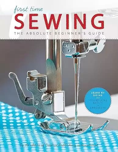 First Time Sewing: The Absolute Beginner's Guide: Learn By Doing - Step-by-Step Basics and Easy Projects (Volume 1)